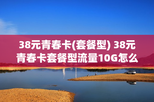 38元青春卡(套餐型) 38元青春卡套餐型流量10G怎么变成了5G