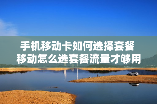 手机移动卡如何选择套餐 移动怎么选套餐流量才够用