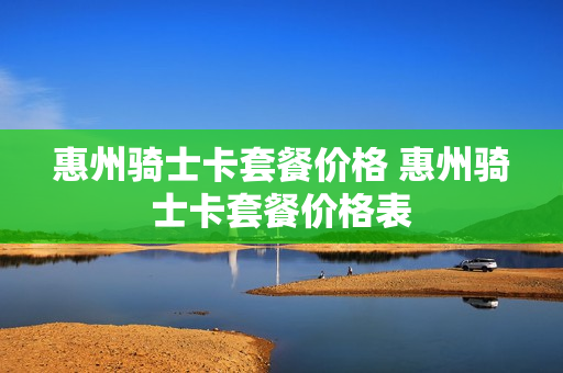 惠州骑士卡套餐价格 惠州骑士卡套餐价格表