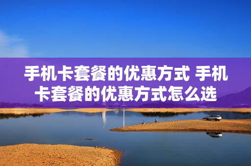 手机卡套餐的优惠方式 手机卡套餐的优惠方式怎么选