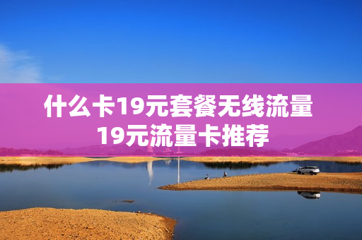 什么卡19元套餐无线流量 19元流量卡推荐