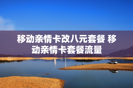 移动亲情卡改八元套餐 移动亲情卡套餐流量