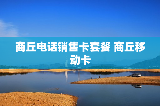 商丘电话销售卡套餐 商丘移动卡