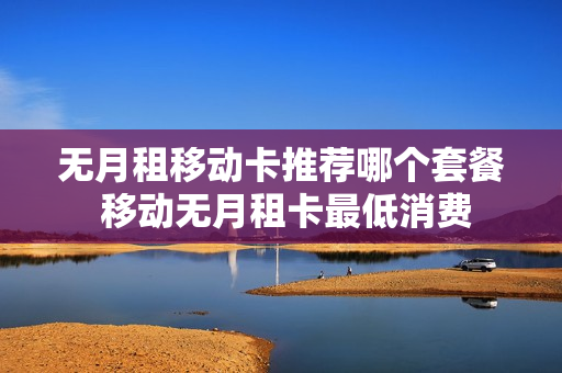 无月租移动卡推荐哪个套餐 移动无月租卡最低消费