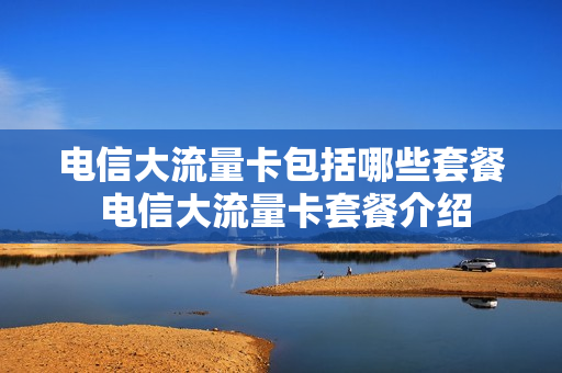 电信大流量卡包括哪些套餐 电信大流量卡套餐介绍