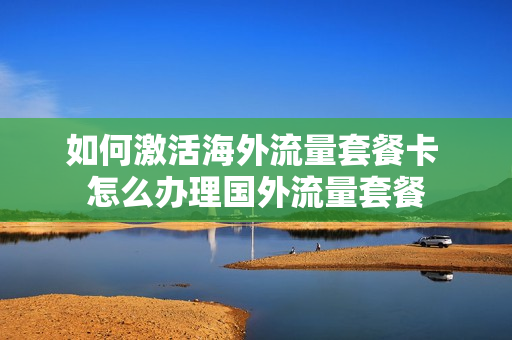 如何激活海外流量套餐卡 怎么办理国外流量套餐