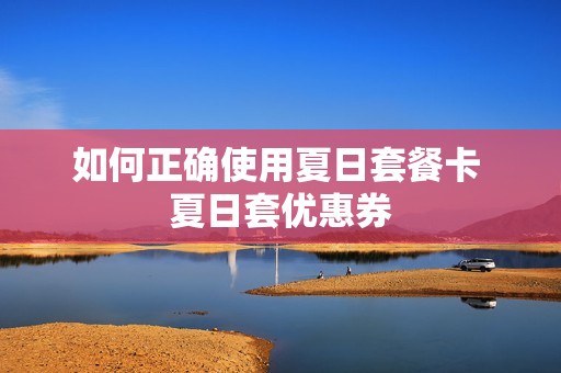 如何正确使用夏日套餐卡 夏日套优惠券