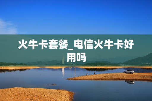 火牛卡套餐_电信火牛卡好用吗
