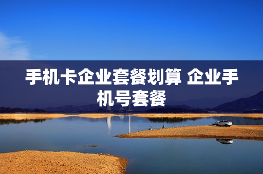 手机卡企业套餐划算 企业手机号套餐