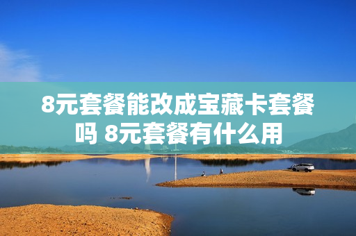 8元套餐能改成宝藏卡套餐吗 8元套餐有什么用
