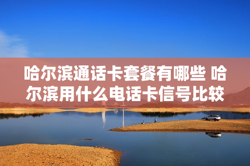 哈尔滨通话卡套餐有哪些 哈尔滨用什么电话卡信号比较好