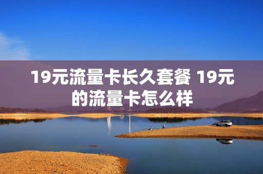 19元流量卡长久套餐 19元的流量卡怎么样