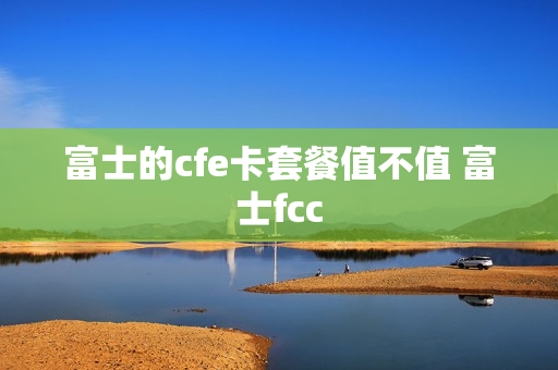 富士的cfe卡套餐值不值 富士fcc