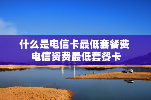 什么是电信卡最低套餐费 电信资费最低套餐卡