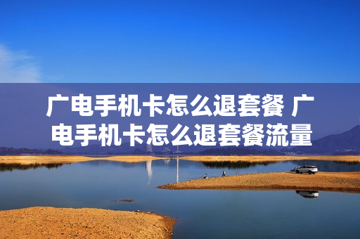 广电手机卡怎么退套餐 广电手机卡怎么退套餐流量