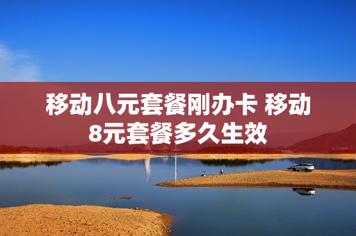移动八元套餐刚办卡 移动8元套餐多久生效
