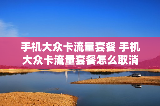 手机大众卡流量套餐 手机大众卡流量套餐怎么取消