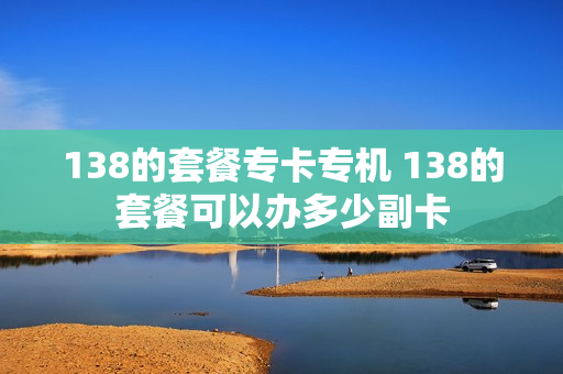 138的套餐专卡专机 138的套餐可以办多少副卡