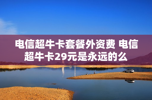 电信超牛卡套餐外资费 电信超牛卡29元是永远的么