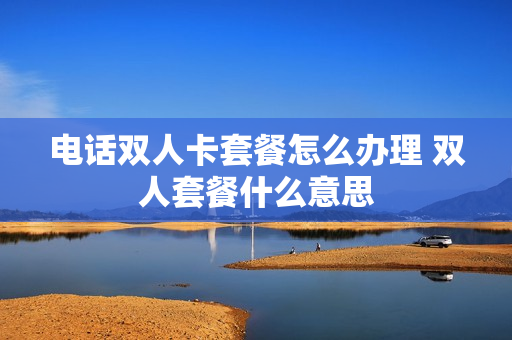 电话双人卡套餐怎么办理 双人套餐什么意思