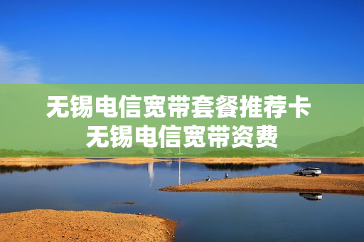 无锡电信宽带套餐推荐卡 无锡电信宽带资费