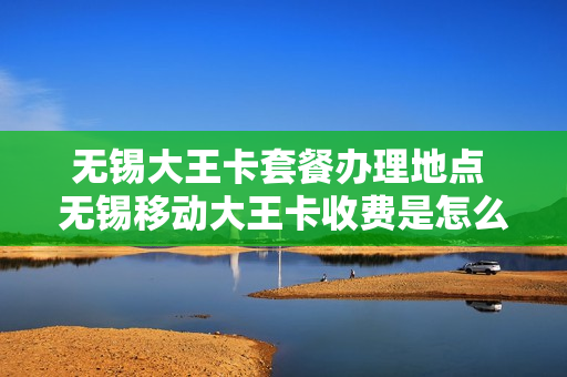 无锡大王卡套餐办理地点 无锡移动大王卡收费是怎么收的
