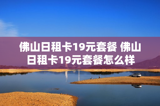 佛山日租卡19元套餐 佛山日租卡19元套餐怎么样