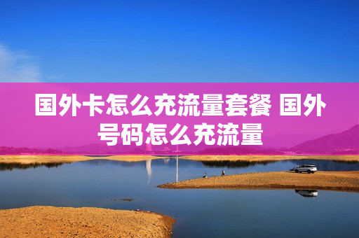 国外卡怎么充流量套餐 国外号码怎么充流量