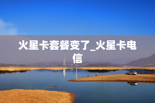 火星卡套餐变了_火星卡电信