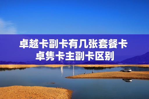 卓越卡副卡有几张套餐卡 卓隽卡主副卡区别