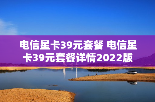 电信星卡39元套餐 电信星卡39元套餐详情2022版