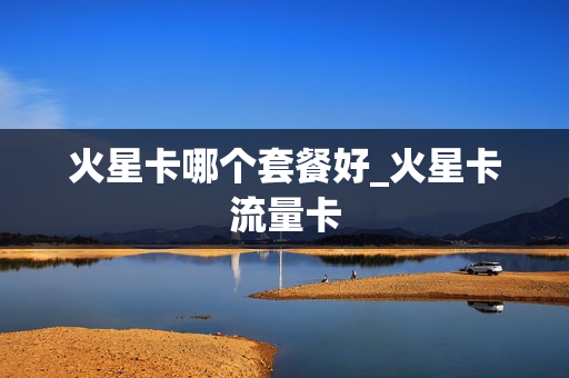 火星卡哪个套餐好_火星卡流量卡