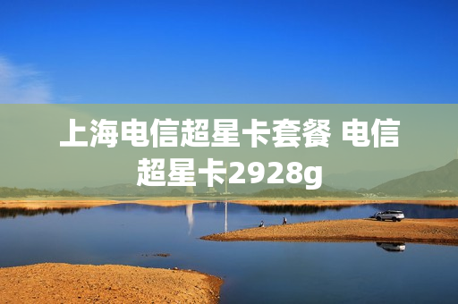 上海电信超星卡套餐 电信超星卡2928g