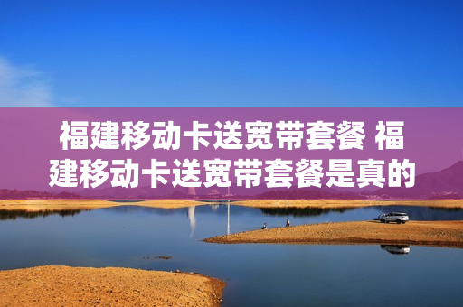福建移动卡送宽带套餐 福建移动卡送宽带套餐是真的吗