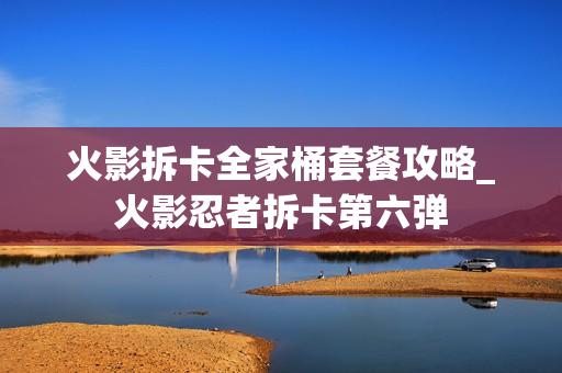 火影拆卡全家桶套餐攻略_火影忍者拆卡第六弹