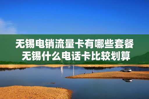 无锡电销流量卡有哪些套餐 无锡什么电话卡比较划算