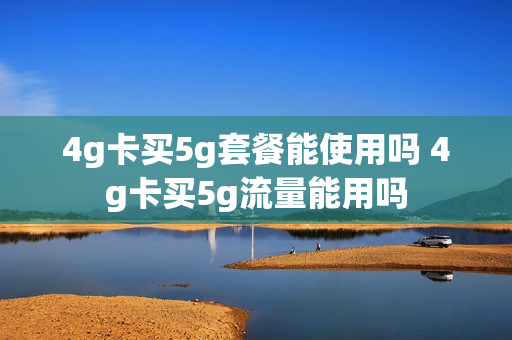 4g卡买5g套餐能使用吗 4g卡买5g流量能用吗