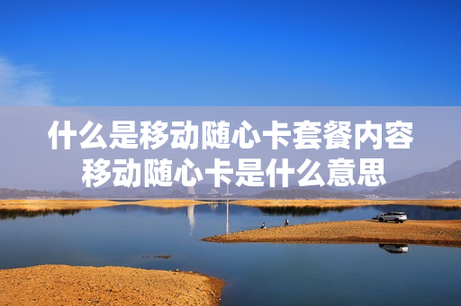 什么是移动随心卡套餐内容 移动随心卡是什么意思