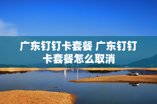 广东钉钉卡套餐 广东钉钉卡套餐怎么取消