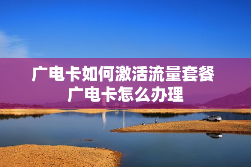 广电卡如何激活流量套餐 广电卡怎么办理