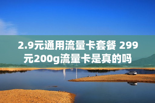 2.9元通用流量卡套餐 299元200g流量卡是真的吗