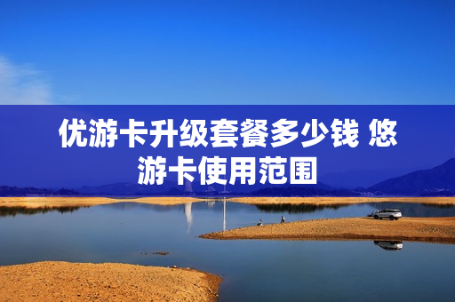 优游卡升级套餐多少钱 悠游卡使用范围