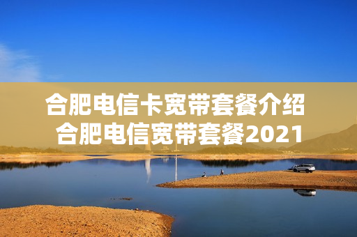 合肥电信卡宽带套餐介绍 合肥电信宽带套餐2021