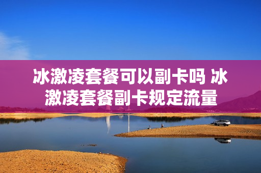 冰激凌套餐可以副卡吗 冰激凌套餐副卡规定流量