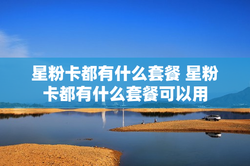 星粉卡都有什么套餐 星粉卡都有什么套餐可以用