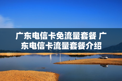 广东电信卡免流量套餐 广东电信卡流量套餐介绍