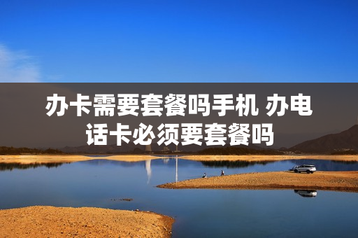 办卡需要套餐吗手机 办电话卡必须要套餐吗