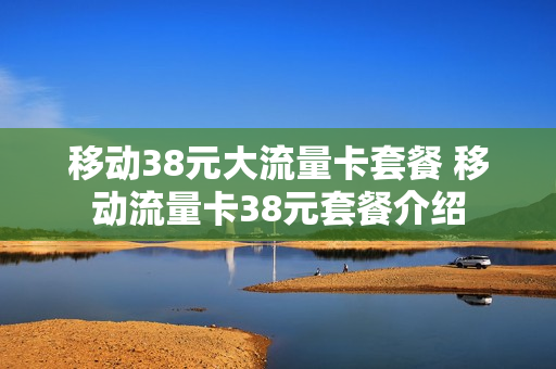 移动38元大流量卡套餐 移动流量卡38元套餐介绍