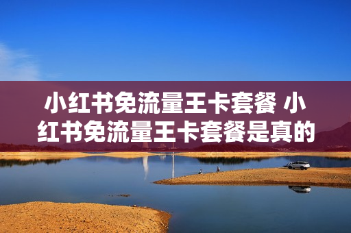 小红书免流量王卡套餐 小红书免流量王卡套餐是真的吗