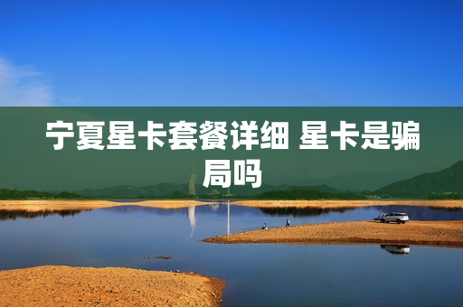 宁夏星卡套餐详细 星卡是骗局吗